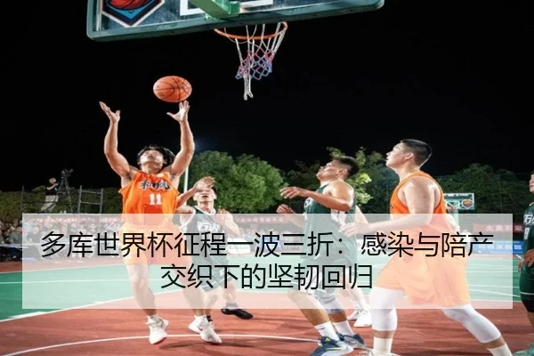 多库世界杯征程一波三折：感染与陪产交织下的坚韧回归